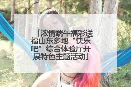 浓情端午福彩送福山东多地“快乐吧”综合体验厅开展特色主题活动