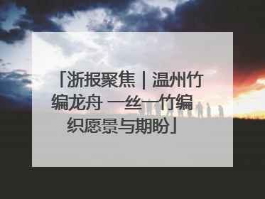 浙报聚焦｜温州竹编龙舟 一丝一竹编织愿景与期盼