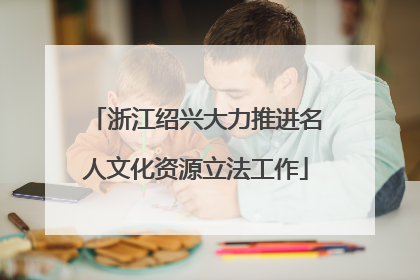 浙江绍兴大力推进名人文化资源立法工作