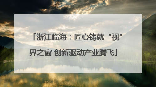 浙江临海：匠心铸就“视”界之窗 创新驱动产业腾飞