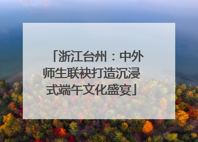 浙江台州：中外师生联袂打造沉浸式端午文化盛宴