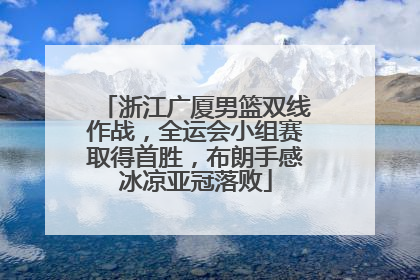 浙江广厦男篮双线作战，全运会小组赛取得首胜，布朗手感冰凉亚冠落败