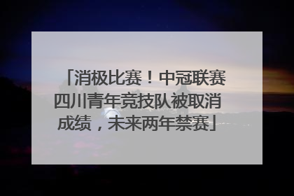 消极比赛！中冠联赛四川青年竞技队被取消成绩，未来两年禁赛