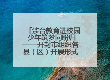 涉台教育进校园 少年筑梦同盼归——开封市组织各县（区）开展形式多样的涉台宣传教育进校园活动