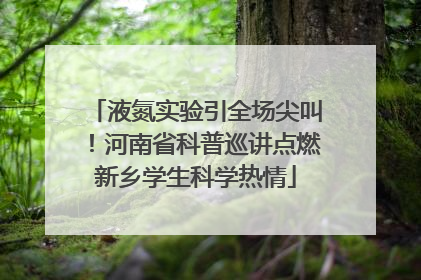 液氮实验引全场尖叫！河南省科普巡讲点燃新乡学生科学热情