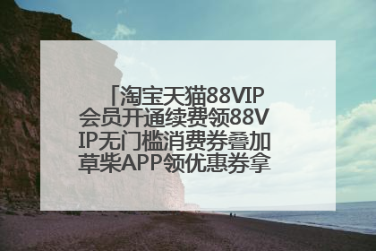淘宝天猫88VIP会员开通续费领88VIP无门槛消费券叠加草柴APP领优惠券拿购物返利更省钱