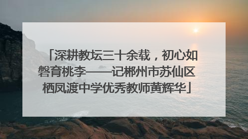 深耕教坛三十余载，初心如磐育桃李——记郴州市苏仙区栖凤渡中学优秀教师黄辉华