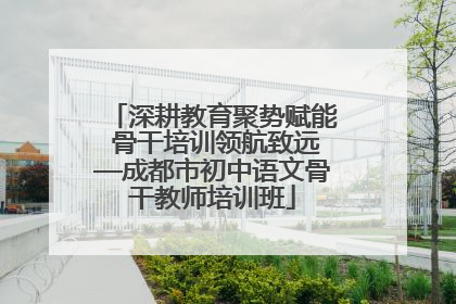 深耕教育聚势赋能 骨干培训领航致远—成都市初中语文骨干教师培训班