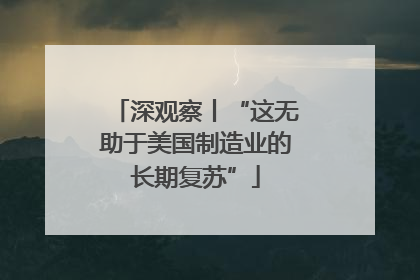 深观察丨“这无助于美国制造业的长期复苏”