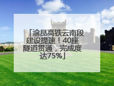 渝昆高铁云南段建设提速！40座隧道贯通，完成度达75%