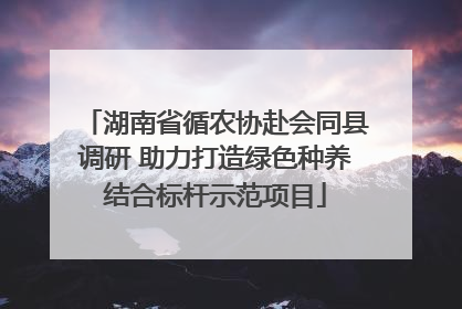 湖南省循农协赴会同县调研 助力打造绿色种养结合标杆示范项目