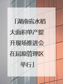 湖南省水稻大面积单产提升现场推进会在屈原管理区举行