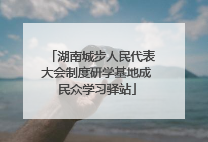湖南城步人民代表大会制度研学基地成民众学习驿站