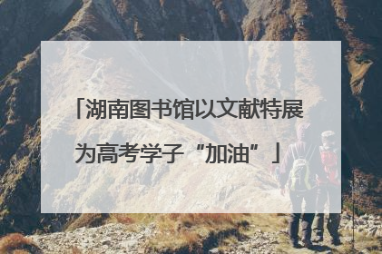 湖南图书馆以文献特展为高考学子“加油”