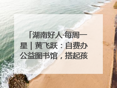 湖南好人·每周一星｜黄飞跃：自费办公益图书馆，搭起孩子们的文学梦
