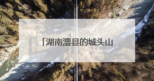湖南澧县的城头山遗址如何成为“文化地标”？一探究竟