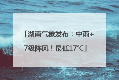 湖南气象发布：中雨+7级阵风！最低17℃