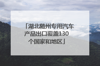 湖北随州专用汽车产品出口覆盖130个国家和地区