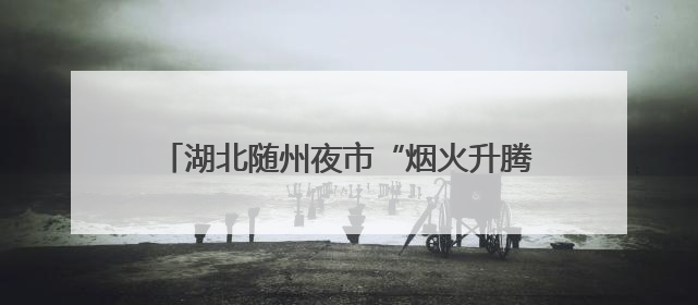 湖北随州夜市“烟火升腾”，民警“枫”景护安宁