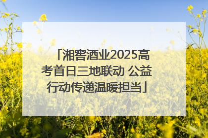湘窖酒业2025高考首日三地联动 公益行动传递温暖担当