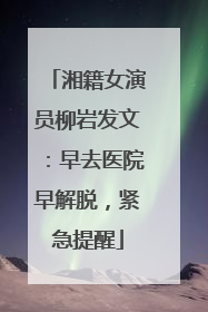 湘籍女演员柳岩发文：早去医院早解脱，紧急提醒