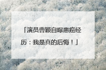 演员曹颖自曝患癌经历：我是真的后悔！