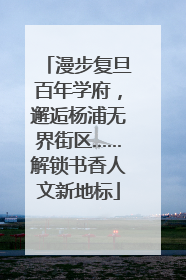 漫步复旦百年学府，邂逅杨浦无界街区……解锁书香人文新地标