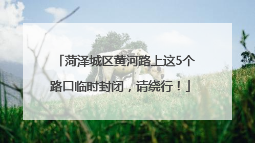 菏泽城区黄河路上这5个路口临时封闭，请绕行！