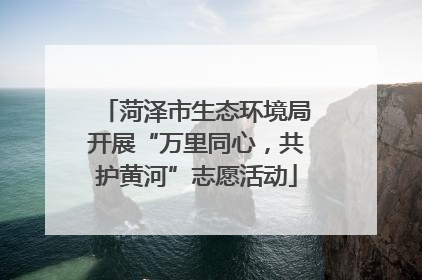 菏泽市生态环境局开展“万里同心，共护黄河”志愿活动