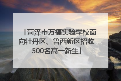 菏泽市万福实验学校面向牡丹区、鲁西新区招收500名高一新生