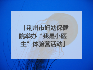 荆州市妇幼保健院举办“我是小医生”体验营活动