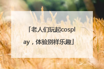 老人们玩起cosplay，体验别样乐趣