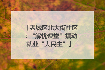 老城区北大街社区：“解忧课堂”撬动就业“大民生”