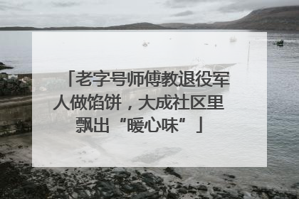 老字号师傅教退役军人做馅饼，大成社区里飘出“暖心味”