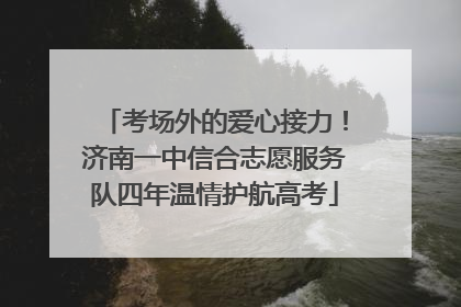 考场外的爱心接力！济南一中信合志愿服务队四年温情护航高考