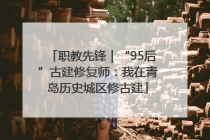 职教先锋｜“95后”古建修复师：我在青岛历史城区修古建