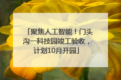 聚焦人工智能！门头沟一科技园竣工验收，计划10月开园
