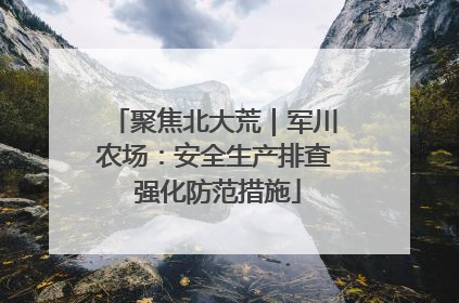 聚焦北大荒｜军川农场：安全生产排查 强化防范措施