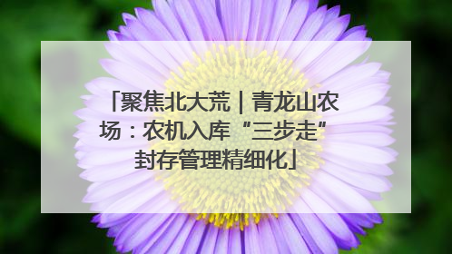 聚焦北大荒｜青龙山农场：农机入库“三步走” 封存管理精细化