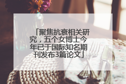 聚焦抗衰相关研究，五个女博士今年已于国际知名期刊发布3篇论文