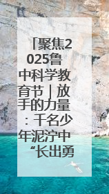 聚焦2025鲁中科学教育节｜放手的力量：千名少年泥泞中“长出勇敢翅膀”