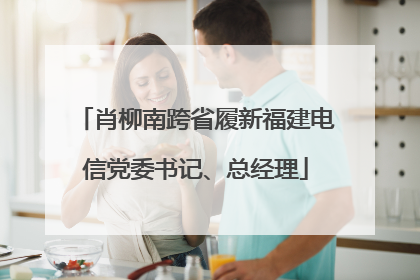 肖柳南跨省履新福建电信党委书记、总经理
