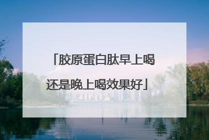 胶原蛋白肽早上喝还是晚上喝效果好