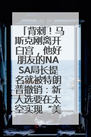 背刺！马斯克刚离开白宫，他好朋友的NASA局长提名就被特朗普撤销：新人选要在太空实现“美国优先”