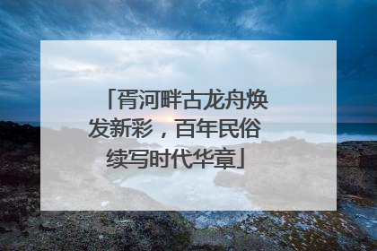 胥河畔古龙舟焕发新彩，百年民俗续写时代华章