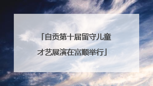 自贡第十届留守儿童才艺展演在富顺举行