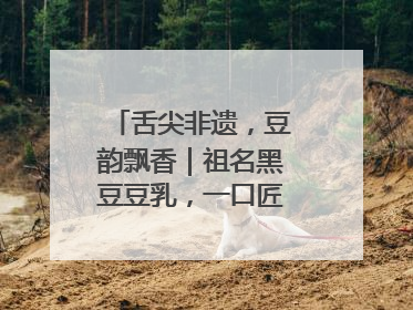 舌尖非遗，豆韵飘香｜祖名黑豆豆乳，一口匠心好滋味