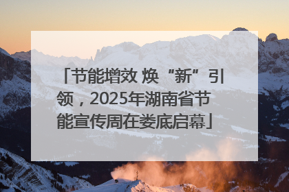 节能增效 焕“新”引领，2025年湖南省节能宣传周在娄底启幕