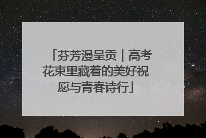 芬芳漫呈贡｜高考花束里藏着的美好祝愿与青春诗行