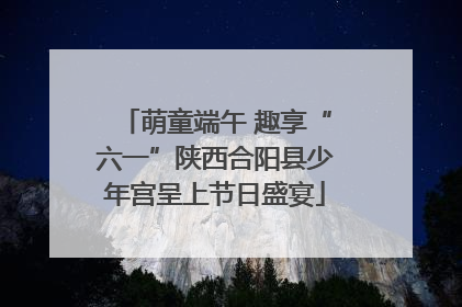 萌童端午 趣享“六一”陕西合阳县少年宫呈上节日盛宴